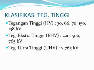 KLASIFIKASI TEG. TINGGI
Tegangan Tinggi (HV) : 30, 66, 70, 150,
138 kV
Teg. Ekstra Tinggi (EHV) : 220, 500,
765 kV
Teg. Ultra Tinggi (UHV) : > 765 kV
 