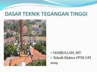 DASAR TEKNIK TEGANGAN TINGGI
 HASBULLAH, MT
 Teknik Elektro FPTK UPI
2009
 