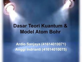 Dasar Teori Kuantum & 
Model Atom Bohr 
Ardio Sanjaya (41614010071) 
Anggi Indrianti (41614010075) 
 