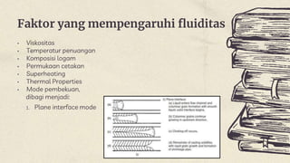 Faktor yang mempengaruhi fluiditas
• Viskositas
• Temperatur penuangan
• Komposisi logam
• Permukaan cetakan
• Superheating
• Thermal Properties
• Mode pembekuan,
dibagi menjadi:
1. Plane interface mode
 