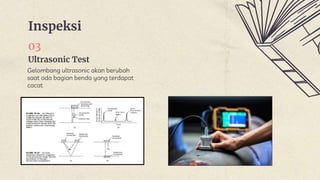 Inspeksi
Ultrasonic Test
03
Gelombang ultrasonic akan berubah
saat ada bagian benda yang terdapat
cacat
 