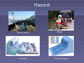 Hazard




Gempa Bumi              Banjir




 Tsunami              Tanah Longsor
 