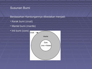 Susunan Bumi

Berdasarkan Kandungannya dibedakan menjadi:
• Kerak bumi (crust)
• Mantel bumi (mantle)
• Inti bumi (core)
 