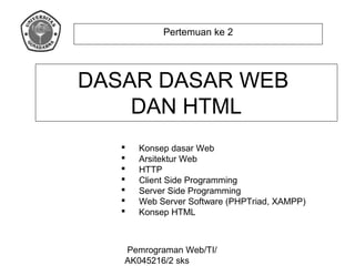 Pemrograman Web/TI/
AK045216/2 sks
Pertemuan ke 2
DASAR DASAR WEB
DAN HTML
 Konsep dasar Web
 Arsitektur Web
 HTTP
 Client Side Programming
 Server Side Programming
 Web Server Software (PHPTriad, XAMPP)
 Konsep HTML
 