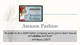 Amazon Fashion
“In order to be a $200 billion company we’ve got to learn how to
sell clothes and food”
- Jeff Bezos (2007)
 