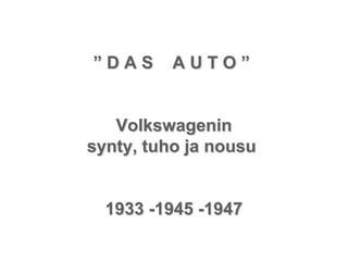 ”DAS      AUTO”


   Volkswagenin
synty, tuho ja nousu


  1933 -1945 -1947
 