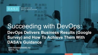 Succeeding with DevOps:
DevOps Delivers Business Results (Google
Survey) and How To Achieve Them With
DASA’s Guidance
www.devopsagileskills.org
@dasa_org
 