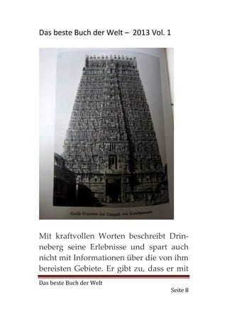 Das beste Buch der Welt – 2013 Vol. 1




Mit kraftvollen Worten beschreibt Drin-
neberg seine Erlebnisse und spart auch
nicht mit Informationen über die von ihm
bereisten Gebiete. Er gibt zu, dass er mit
Das beste Buch der Welt
                                     Seite 8
 