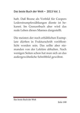 Das beste Buch der Welt – 2013 Vol. 1

haft. Daß Boone als Vorbild für Coopers
Lederstrumpferzählungen diente ist be-
kannt. Im Grenzerbuch aber wird das
reale Leben dieses Mannes dargestellt.

Die meisten der noch erhältlichen Exemp-
lare dürften in Frakturschrift veröffent-
licht worden sein. Das sollte aber nie-
manden von der Lektüre abhalten. Nach
wenigen Seiten schon hat man sich an das
außergewöhnliche Schriftbild gewöhnt.




Das beste Buch der Welt
                                   Seite 140
 
