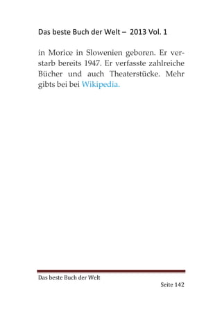 Das beste Buch der Welt – 2013 Vol. 1

in Morice in Slowenien geboren. Er ver-
starb bereits 1947. Er verfasste zahlreiche
Bücher und auch Theaterstücke. Mehr
gibts bei bei Wikipedia.




Das beste Buch der Welt
                                    Seite 142
 
