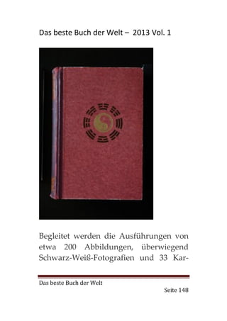 Das beste Buch der Welt – 2013 Vol. 1




Begleitet werden die Ausführungen von
etwa 200 Abbildungen, überwiegend
Schwarz-Weiß-Fotografien und 33 Kar-


Das beste Buch der Welt
                                   Seite 148
 