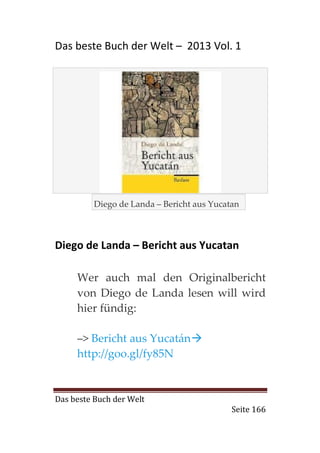 Das beste Buch der Welt – 2013 Vol. 1




          Diego de Landa – Bericht aus Yucatan



Diego de Landa – Bericht aus Yucatan

     Wer auch mal den Originalbericht
     von Diego de Landa lesen will wird
     hier fündig:

     –> Bericht aus Yucatán
     http://goo.gl/fy85N


Das beste Buch der Welt
                                            Seite 166
 