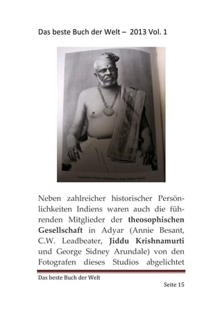 Das beste Buch der Welt – 2013 Vol. 1




Neben zahlreicher historischer Persön-
lichkeiten Indiens waren auch die füh-
renden Mitglieder der theosophischen
Gesellschaft in Adyar (Annie Besant,
C.W. Leadbeater, Jiddu Krishnamurti
und George Sidney Arundale) von den
Fotografen dieses Studios abgelichtet
Das beste Buch der Welt
                                    Seite 15
 