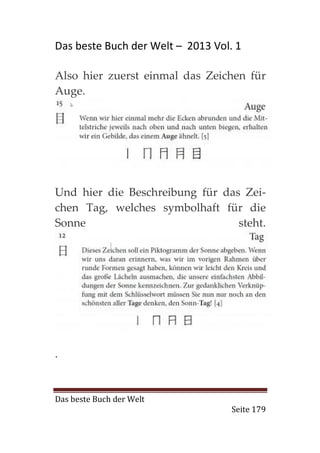 Das beste Buch der Welt – 2013 Vol. 1

Also hier zuerst einmal das Zeichen für
Auge.




Und hier die Beschreibung für das Zei-
chen Tag, welches symbolhaft für die
Sonne                            steht.




.


Das beste Buch der Welt
                                   Seite 179
 