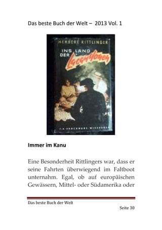 Das beste Buch der Welt – 2013 Vol. 1




Immer im Kanu

Eine Besonderheit Rittlingers war, dass er
seine Fahrten überwiegend im Faltboot
unternahm. Egal, ob auf europäischen
Gewässern, Mittel- oder Südamerika oder


Das beste Buch der Welt
                                    Seite 30
 