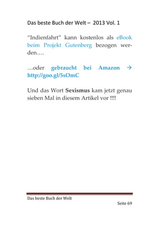Das beste Buch der Welt – 2013 Vol. 1

“Indienfahrt” kann kostenlos als eBook
beim Projekt Gutenberg bezogen wer-
den….

…oder gebraucht bei         Amazon
http://goo.gl/5sOmC

Und das Wort Sexismus kam jetzt genau
sieben Mal in diesem Artikel vor !!!!




Das beste Buch der Welt
                                    Seite 69
 