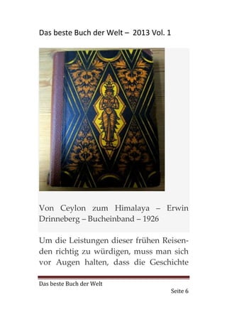 Das beste Buch der Welt – 2013 Vol. 1




Von Ceylon zum Himalaya – Erwin
Drinneberg – Bucheinband – 1926

Um die Leistungen dieser frühen Reisen-
den richtig zu würdigen, muss man sich
vor Augen halten, dass die Geschichte

Das beste Buch der Welt
                                    Seite 6
 