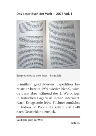Das beste Buch der Welt – 2013 Vol. 1




Beispielseite aus dem Buch – Bismillah!


Bismillah! geschilderten Expedition be-
reiste er bereits 1939 wieder Nepal, wur-
de dann aber während des 2. Weltkriegs
in britischen Lagern in Indien interniert.
Nach Kriegsende lebte Filchner zunächst
in Indien, in Poona. Er kehrte erst 1948
nach Deutschland zurück.

Das beste Buch der Welt
                                          Seite 85
 