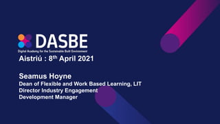 Aistriú : 8th April 2021
Seamus Hoyne
Dean of Flexible and Work Based Learning, LIT
Director Industry Engagement
Development Manager
 