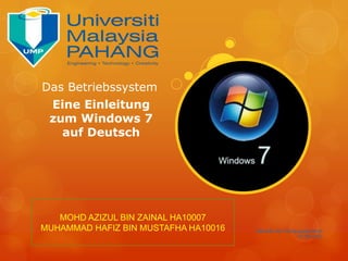 Das Betriebssystem
 Eine Einleitung
 zum Windows 7
   auf Deutsch




   MOHD AZIZUL BIN ZAINAL HA10007
MUHAMMAD HAFIZ BIN MUSTAFHA HA10016   Fakultät der Fertigungstechnik
                                                         03.08.2012
 