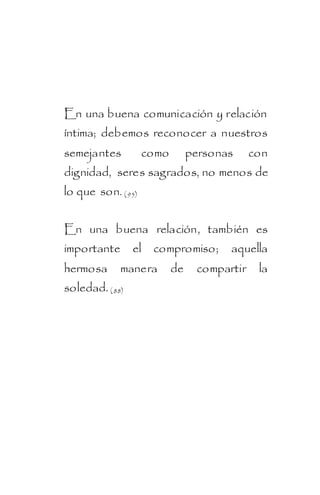 En una buena comunicación y relación
íntima; debemos reconocer a nuestros
semejantes          como        personas     con
dignidad, seres sagrados, no menos de
lo que son. ( 95)


En una buena relación, también es
importante el compromiso;              aquella
hermosa      manera        de    compartir    la
soledad. ( 88)
 
