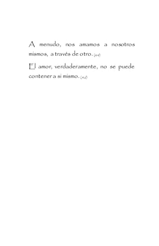 A menudo, nos amamos a nosotros
mismos, a través de otro. (44)

El amor, verdaderamente, no se puede
contener a si mismo. ( 46)
 