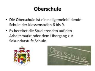 Oberschule
• Die Oberschule ist eine allgemeinbildende
Schule der Klassenstufen 6 bis 9.
• Es bereitet die Studierenden auf den
Arbeitsmarkt oder dem Übergang zur
Sekundarstufe Schule.

 