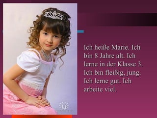 Ich heiße Marie. IchIch heiße Marie. Ich
bin 8 Jahre alt. Ichbin 8 Jahre alt. Ich
lerne in der Klasse 3.lerne in der Klasse 3.
Ich bin fleißig, jung.Ich bin fleißig, jung.
Ich lerne gut. IchIch lerne gut. Ich
arbeite viel.arbeite viel.
 