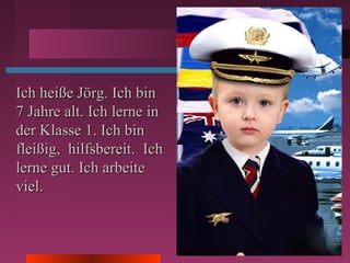 Ich heiße Jörg. Ich binIch heiße Jörg. Ich bin
7 Jahre alt. Ich lerne in7 Jahre alt. Ich lerne in
der Klasse 1. Ich binder Klasse 1. Ich bin
fleißig, hilfsbereit. Ichfleißig, hilfsbereit. Ich
lerne gut. Ich arbeitelerne gut. Ich arbeite
viel.viel.
 