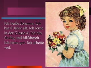 Ich heiße Johanna. IchIch heiße Johanna. Ich
bin 8 Jahre alt. Ich lernebin 8 Jahre alt. Ich lerne
in der Klasse 4. Ich binin der Klasse 4. Ich bin
fleißig und hilfsbereit.fleißig und hilfsbereit.
Ich lerne gut. Ich arbeiteIch lerne gut. Ich arbeite
viel.viel.
 