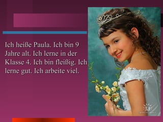 Ich heiße Paula. Ich bin 9Ich heiße Paula. Ich bin 9
Jahre alt. Ich lerne in derJahre alt. Ich lerne in der
Klasse 4. Ich bin fleißig. IchKlasse 4. Ich bin fleißig. Ich
lerne gut. Ich arbeite viel.lerne gut. Ich arbeite viel.
 