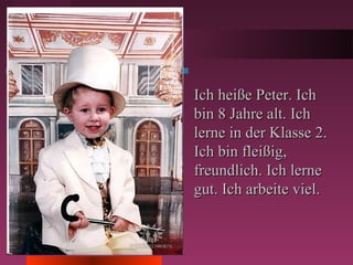 Ich heiße Peter. IchIch heiße Peter. Ich
bin 8 Jahre alt. Ichbin 8 Jahre alt. Ich
lerne in der Klasse 2.lerne in der Klasse 2.
Ich bin fleißig,Ich bin fleißig,
freundlich. Ich lernefreundlich. Ich lerne
gut. Ich arbeite viel.gut. Ich arbeite viel.
 