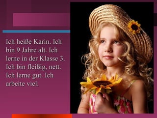 Ich heiße Karin. IchIch heiße Karin. Ich
bin 9 Jahre alt. Ichbin 9 Jahre alt. Ich
lerne in der Klasse 3.lerne in der Klasse 3.
Ich bin fleißig, nett.Ich bin fleißig, nett.
Ich lerne gut. IchIch lerne gut. Ich
arbeite viel.arbeite viel.
 