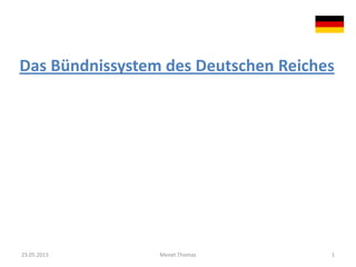 Das Bündnissystem des Deutschen Reiches
23.05.2013 Menet Thomas 1
 