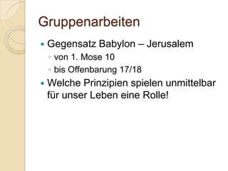 Gruppenarbeiten
   Gegensatz Babylon – Jerusalem
    ◦ von 1. Mose 10
    ◦ bis Offenbarung 17/18
   Welche Prinzipien spielen unmittelbar
    für unser Leben eine Rolle!
 