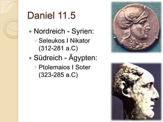 Daniel 11.5
   Nordreich - Syrien:
    ◦ Seleukos I Nikator
      (312-281 a.C)
   Südreich - Ägypten:
    ◦ Ptolemaios I Soter
      (323-285 a.C)
 