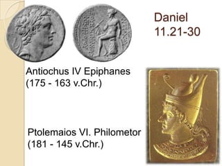Daniel
                            11.21-30


Antiochus IV Epiphanes
(175 - 163 v.Chr.)



Ptolemaios VI. Philometor
(181 - 145 v.Chr.)
 