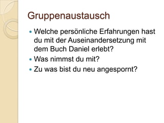 Gruppenaustausch
 Welche persönliche Erfahrungen hast
  du mit der Auseinandersetzung mit
  dem Buch Daniel erlebt?
 Was nimmst du mit?
 Zu was bist du neu angespornt?
 