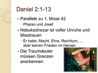 Daniel 2:1-13
   Parallele zu 1. Mose 42
    ◦ Pharao und Josef
   Nebukadnezar ist voller Unruhe und
    Misstrauen
    ◦ Er hatte: Macht, Ehre, Reichtum, …
      aber keinen Frieden im Herzen
   Die Traumdeuter
    müssen Grenzen
    anerkennen
 