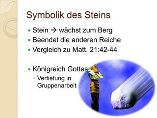 Symbolik des Steins
 Stein  wächst zum Berg
 Beendet die anderen Reiche
 Vergleich zu Matt. 21:42-44


   Königreich Gottes
    ◦ Vertiefung in
      Gruppenarbeit
 