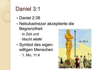 Daniel 3:1
 Daniel 2:38
 Nebukadnezar akzeptierte die
  Begrenztheit
    ◦ in Zeit und
    ◦ Macht nicht                ca. 24 m
   Symbol des eigen-
    willigen Menschen
    ◦ 1. Mo. 11:4
 