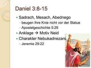 Daniel 3:8-15
   Sadrach, Mesach, Abednego
    ◦ beugen Ihre Knie nicht vor der Statue
    ◦ Apostelgeschichte 5:29
 Anklage  Motiv Neid
 Charakter Nebukadnezars
    ◦ Jeremia 29:22
 