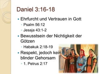 Daniel 3:16-18
   Ehrfurcht und Vertrauen in Gott
    ◦ Psalm 56:12
    ◦ Jesaja 43:1-2
   Bewusstsein der Nichtigkeit der
    Götzen
    ◦ Habakuk 2:18-19
   Respekt, jedoch kein
    blinder Gehorsam
    ◦ 1. Petrus 2:17
 