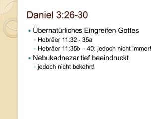Daniel 3:26-30
   Übernatürliches Eingreifen Gottes
    ◦ Hebräer 11:32 - 35a
    ◦ Hebräer 11:35b – 40: jedoch nicht immer!
   Nebukadnezar tief beeindruckt
    ◦ jedoch nicht bekehrt!
 