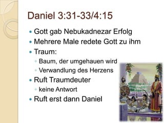 Daniel 3:31-33/4:15
 Gott gab Nebukadnezar Erfolg
 Mehrere Male redete Gott zu ihm
 Traum:
    ◦ Baum, der umgehauen wird
    ◦ Verwandlung des Herzens
   Ruft Traumdeuter
    ◦ keine Antwort
   Ruft erst dann Daniel
 