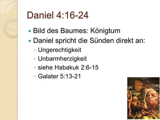 Daniel 4:16-24
 Bild des Baumes: Königtum
 Daniel spricht die Sünden direkt an:
    ◦   Ungerechtigkeit
    ◦   Unbarmherzigkeit
    ◦   siehe Habakuk 2:6-15
    ◦   Galater 5:13-21
 