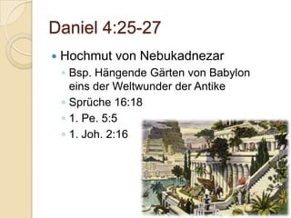 Daniel 4:25-27
   Hochmut von Nebukadnezar
    ◦ Bsp. Hängende Gärten von Babylon
      eins der Weltwunder der Antike
    ◦ Sprüche 16:18
    ◦ 1. Pe. 5:5
    ◦ 1. Joh. 2:16
 