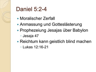 Daniel 5:2-4
 Moralischer Zerfall
 Anmassung und Gotteslästerung
 Prophezeiung Jesajas über Babylon
    ◦ Jesaja 47
   Reichtum kann geistlich blind machen
    ◦ Lukas 12:16-21
 