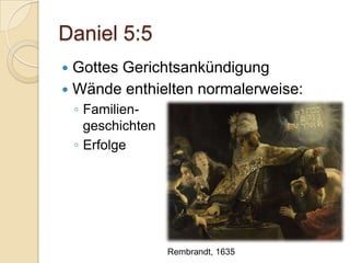 Daniel 5:5
 Gottes Gerichtsankündigung
 Wände enthielten normalerweise:
    ◦ Familien-
      geschichten
    ◦ Erfolge




                    Rembrandt, 1635
 
