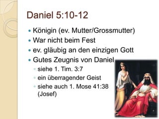 Daniel 5:10-12
 Königin (ev. Mutter/Grossmutter)
 War nicht beim Fest
 ev. gläubig an den einzigen Gott
 Gutes Zeugnis von Daniel
    ◦ siehe 1. Tim. 3:7
    ◦ ein überragender Geist
    ◦ siehe auch 1. Mose 41:38
      (Josef)
 